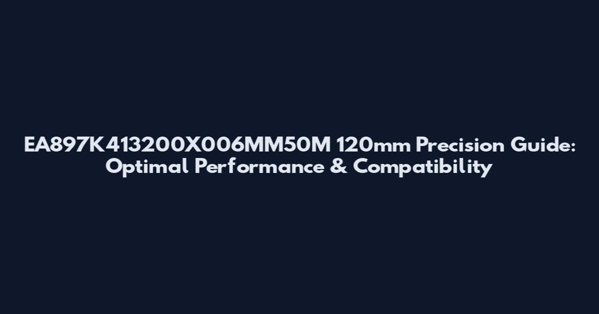 EA897K413200X006MM50M 120mm Precision Guide: Optimal Performance & Compatibility