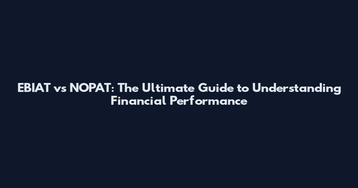 EBIAT vs NOPAT: The Ultimate Guide to Understanding Financial Performance