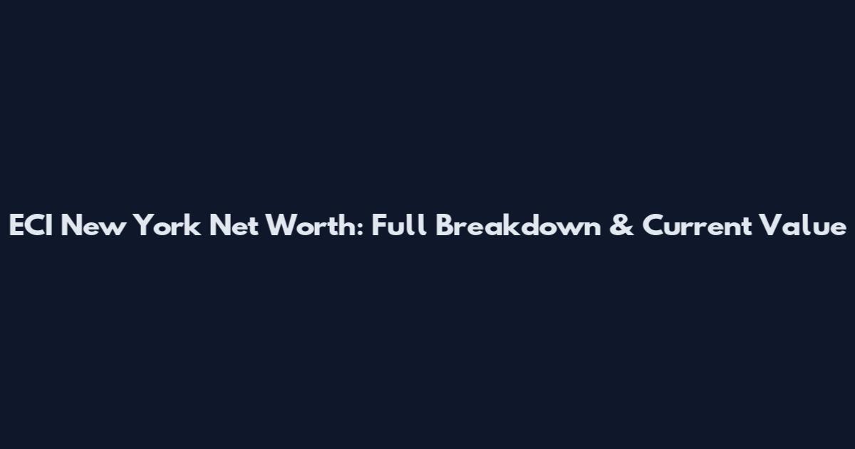 ECI New York Net Worth: Full Breakdown & Current Value