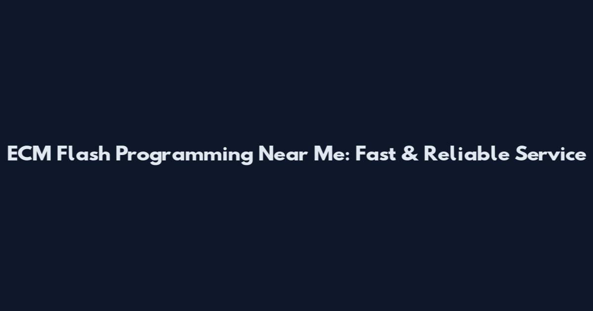 ECM Flash Programming Near Me: Fast & Reliable Service