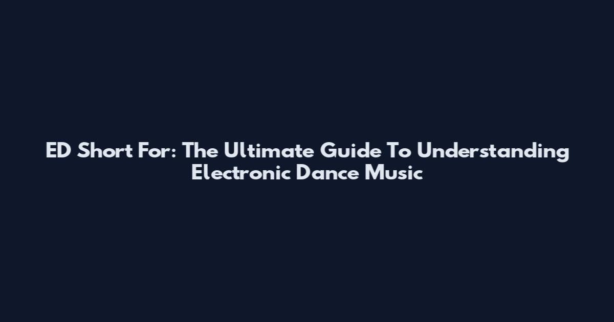 ED Short For: The Ultimate Guide To Understanding Electronic Dance Music