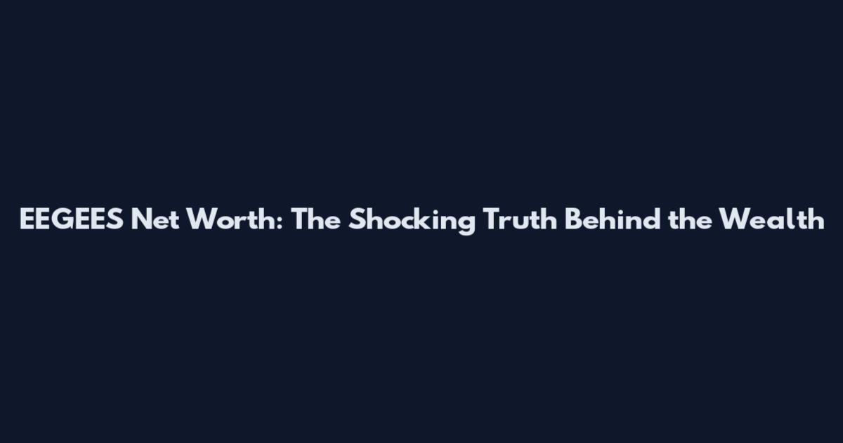 EEGEES Net Worth: The Shocking Truth Behind the Wealth