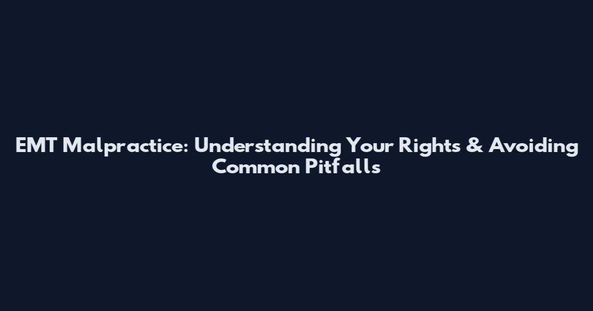 EMT Malpractice: Understanding Your Rights & Avoiding Common Pitfalls
