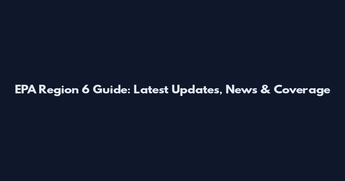 EPA Region 6 Guide: Latest Updates, News & Coverage