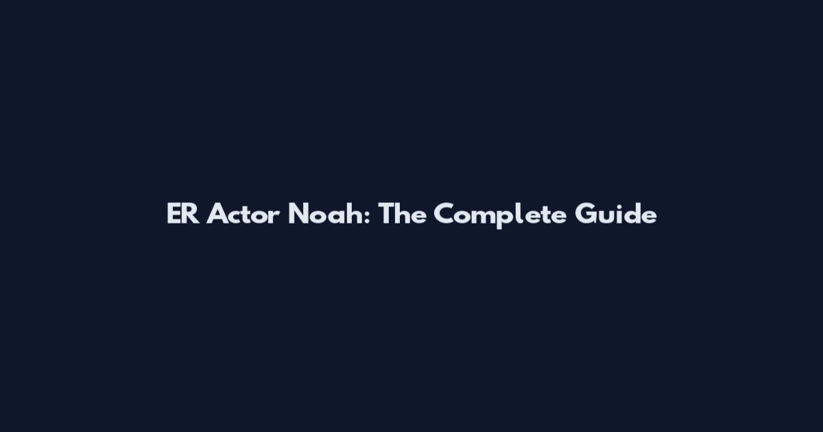 ER Actor Noah: The Complete Guide