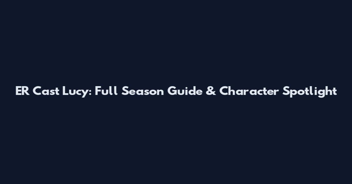 ER Cast Lucy: Full Season Guide & Character Spotlight