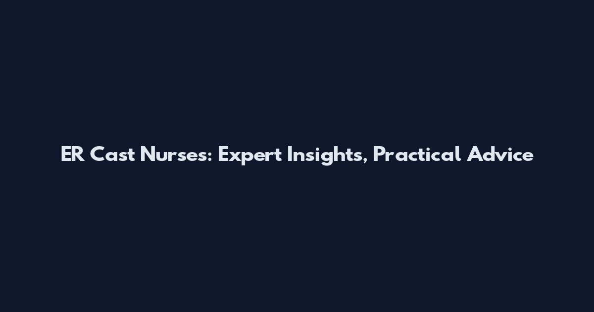 ER Cast Nurses: Expert Insights, Practical Advice