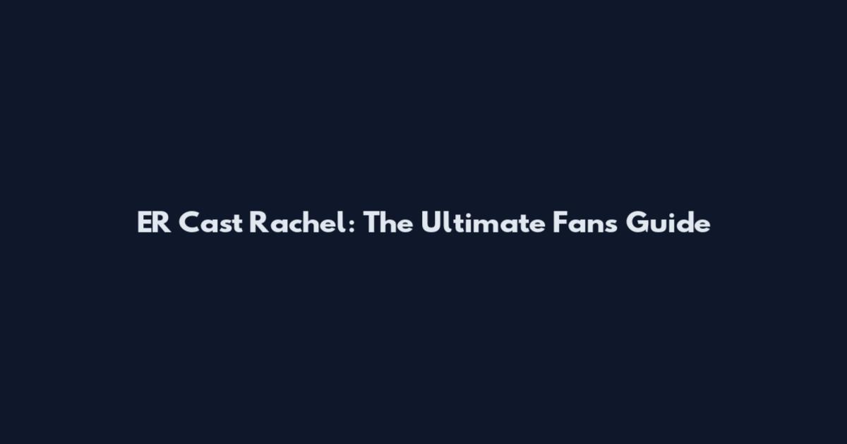 ER Cast Rachel: The Ultimate Fan's Guide