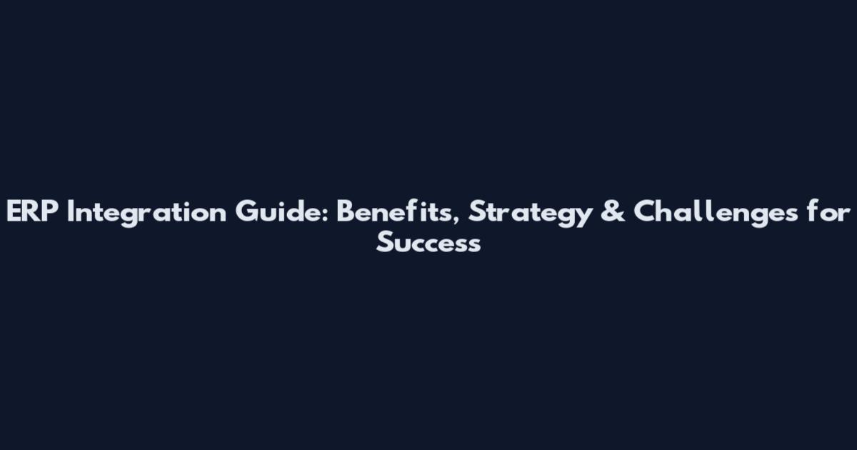 ERP Integration Guide: Benefits, Strategy & Challenges for Success