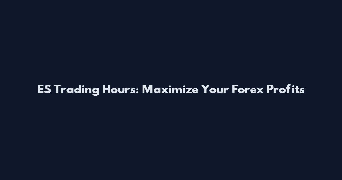 ES Trading Hours: Maximize Your Forex Profits
