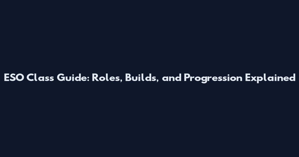 ESO Class Guide: Roles, Builds, and Progression Explained