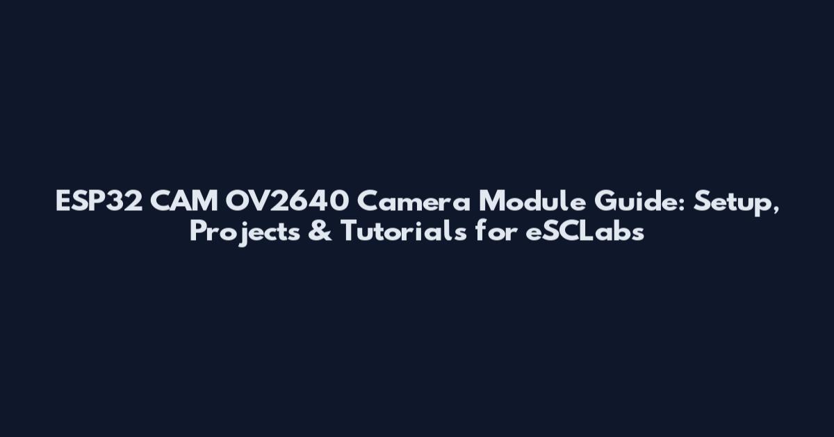 ESP32 CAM OV2640 Camera Module Guide: Setup, Projects & Tutorials for eSCLabs
