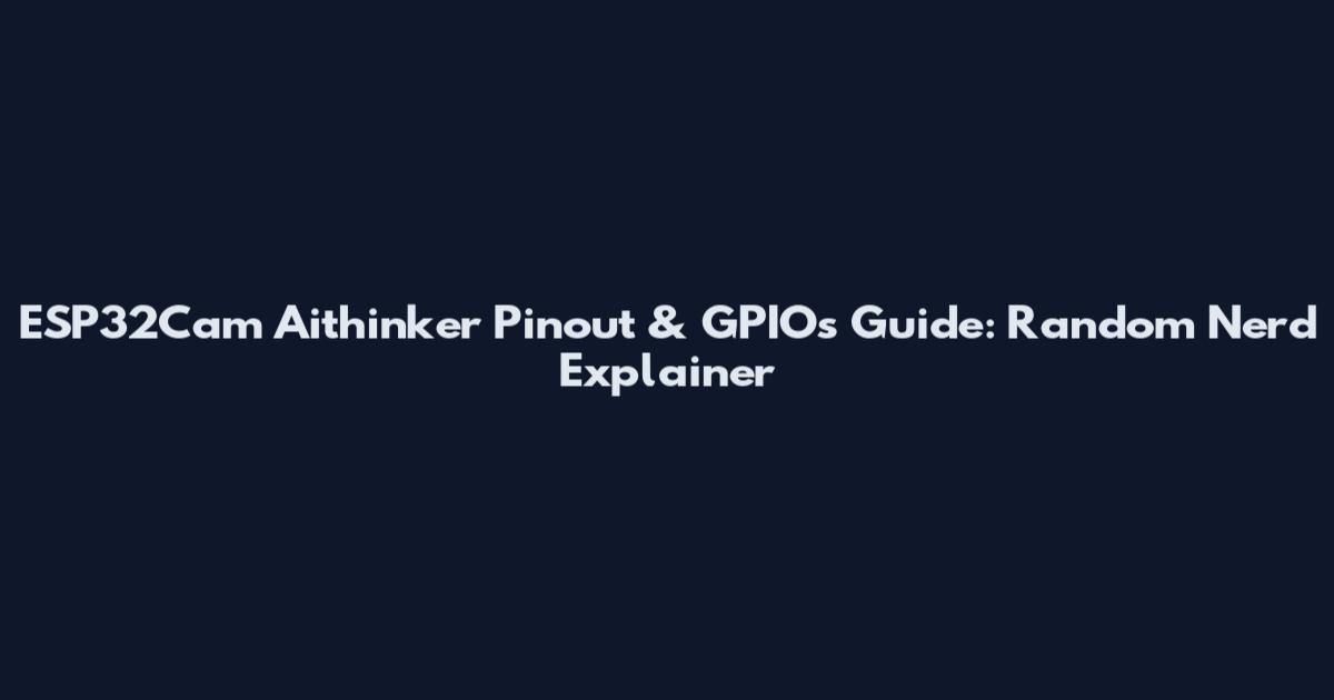 ESP32Cam Aithinker Pinout & GPIOs Guide: Random Nerd Explainer