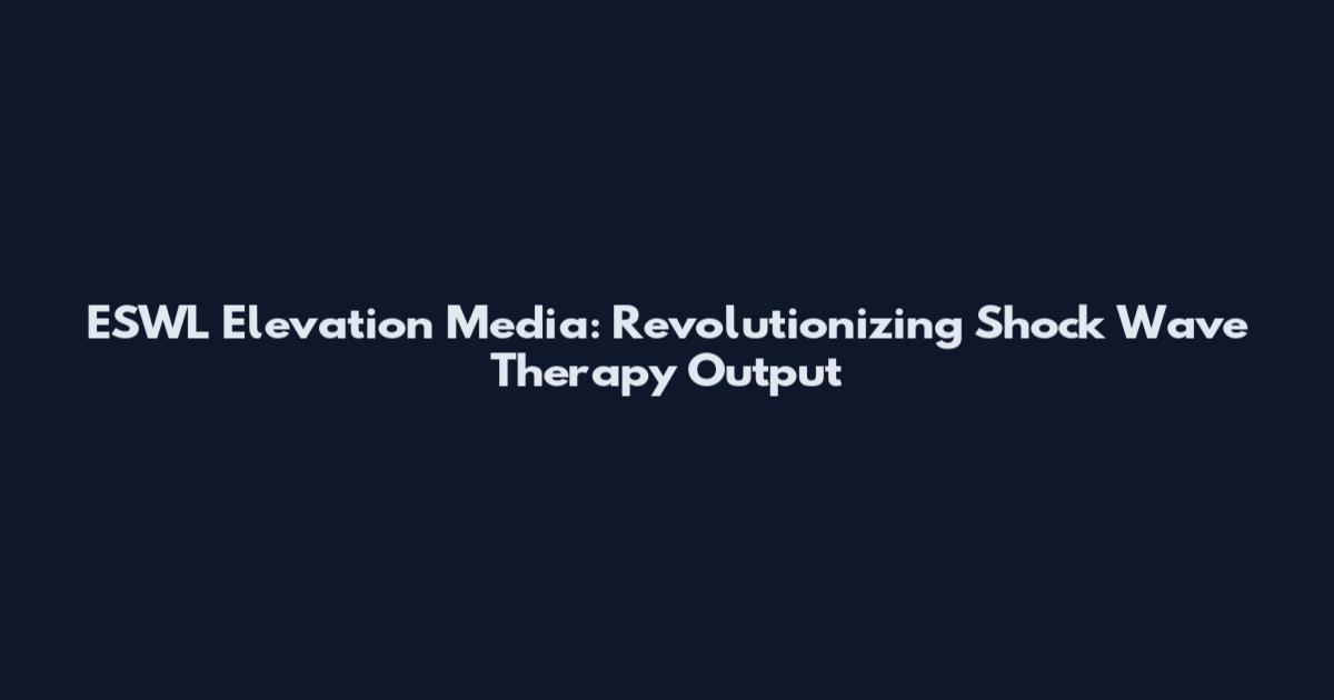 ESWL Elevation Media: Revolutionizing Shock Wave Therapy Output
