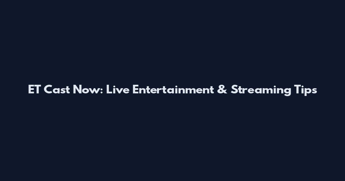ET Cast Now: Live Entertainment & Streaming Tips