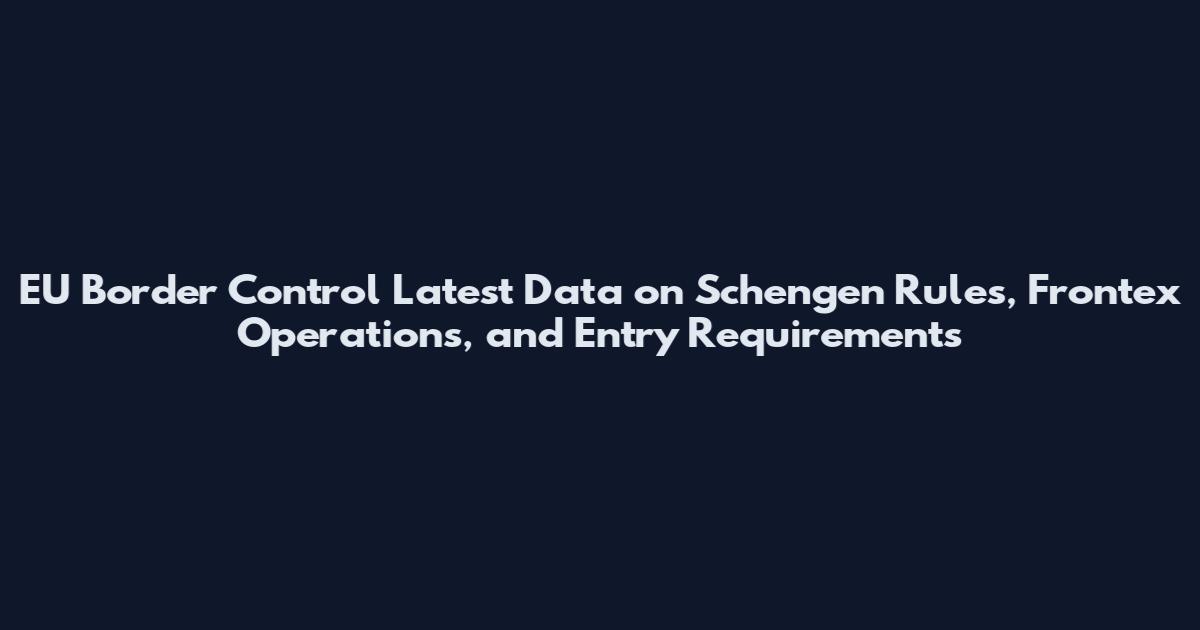 EU Border Control Latest Data on Schengen Rules, Frontex Operations, and Entry Requirements