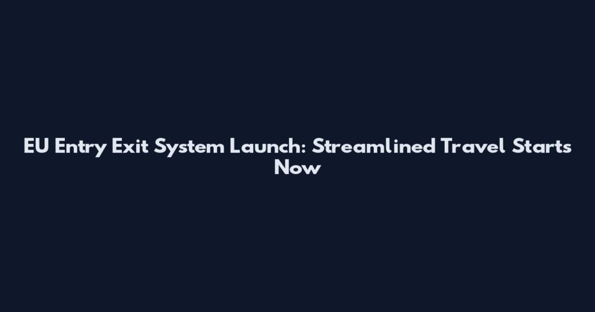 EU Entry Exit System Launch: Streamlined Travel Starts Now