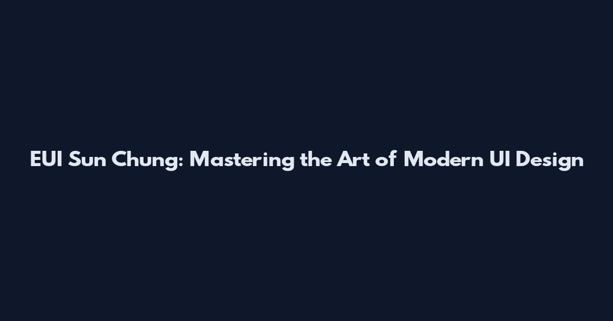 EUI Sun Chung: Mastering the Art of Modern UI Design