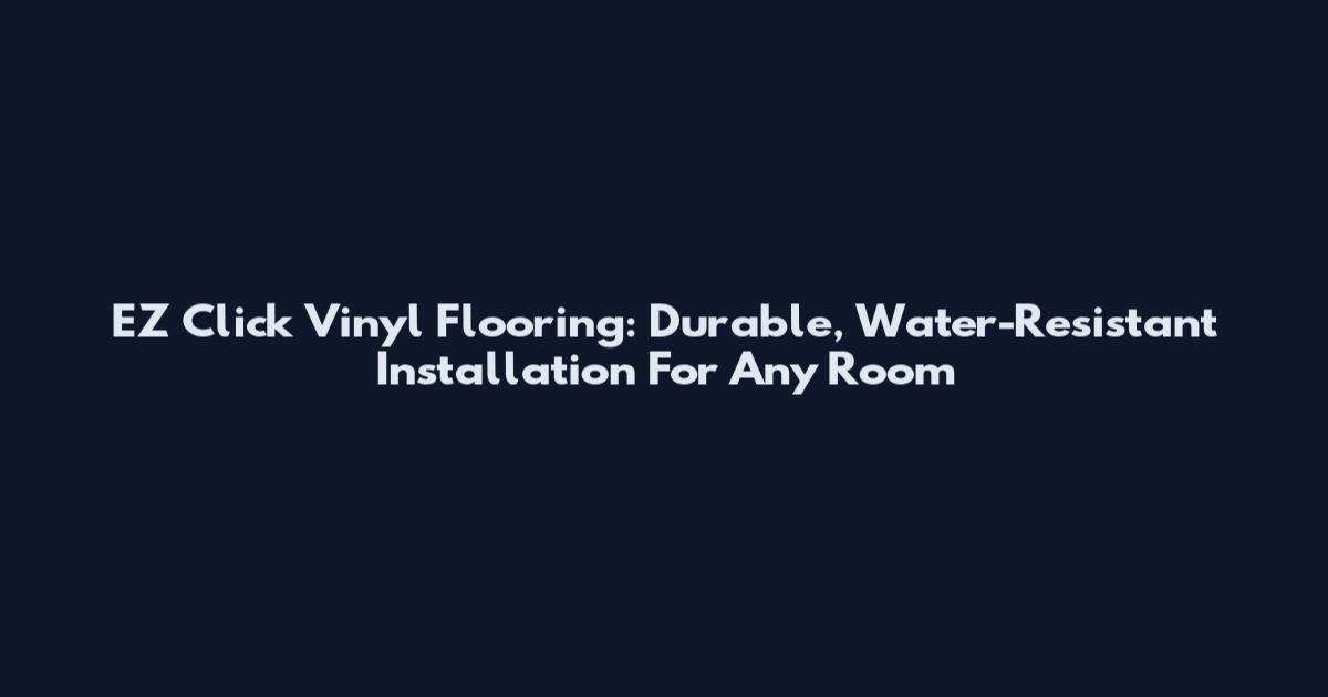 EZ Click Vinyl Flooring: Durable, Water-Resistant Installation For Any Room