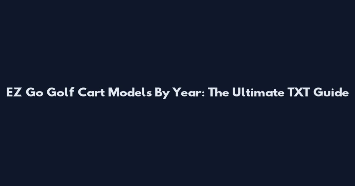 EZ Go Golf Cart Models By Year: The Ultimate TXT Guide
