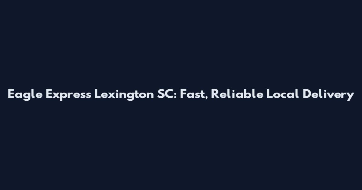 Eagle Express Lexington SC: Fast, Reliable Local Delivery