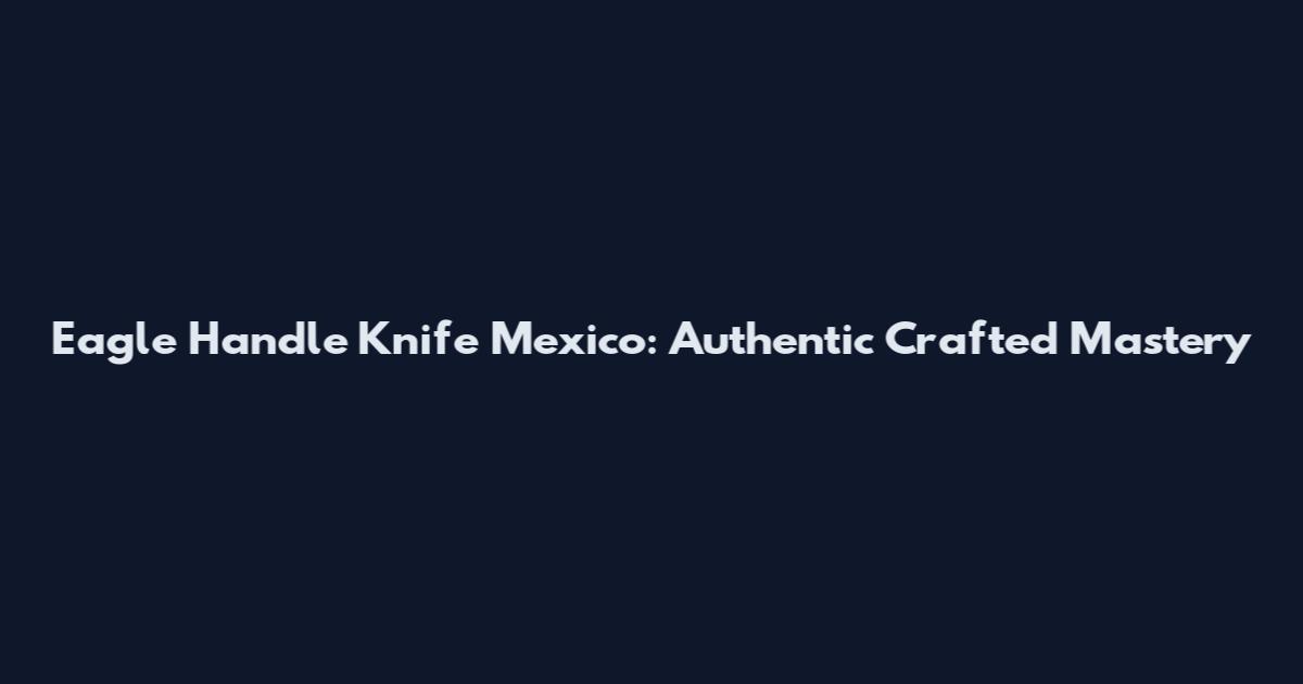Eagle Handle Knife Mexico: Authentic Crafted Mastery
