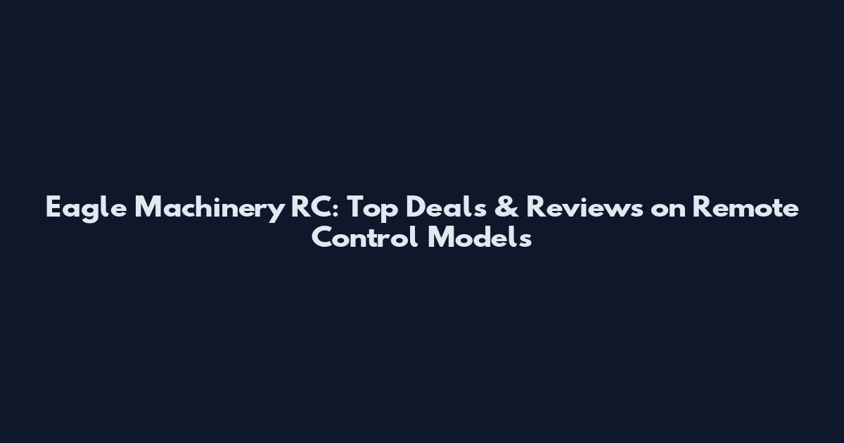 Eagle Machinery RC: Top Deals & Reviews on Remote Control Models
