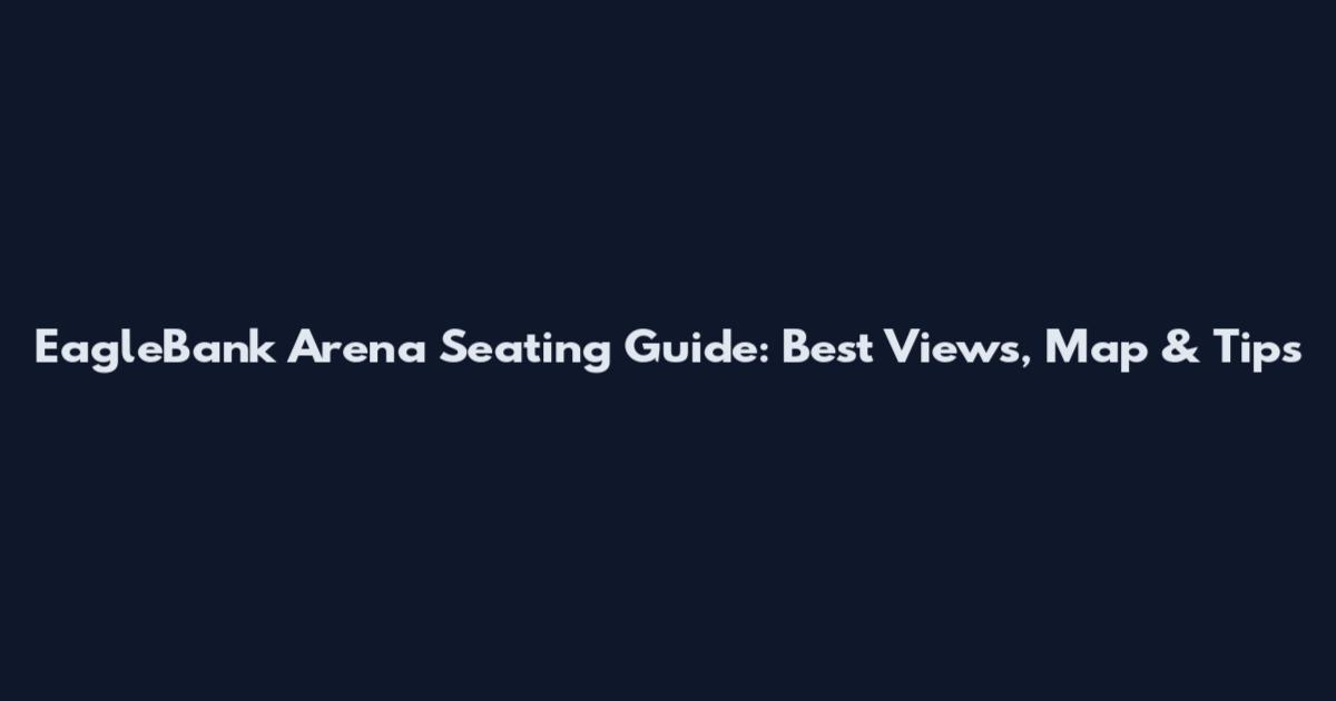 EagleBank Arena Seating Guide: Best Views, Map & Tips
