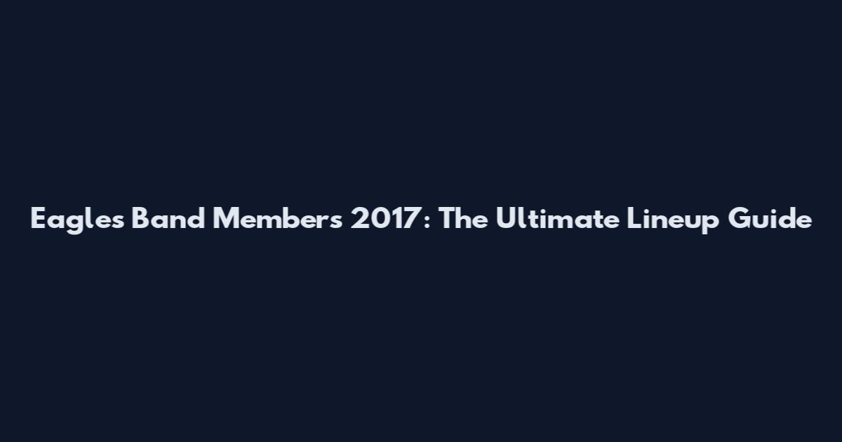 Eagles Band Members 2017: The Ultimate Lineup Guide