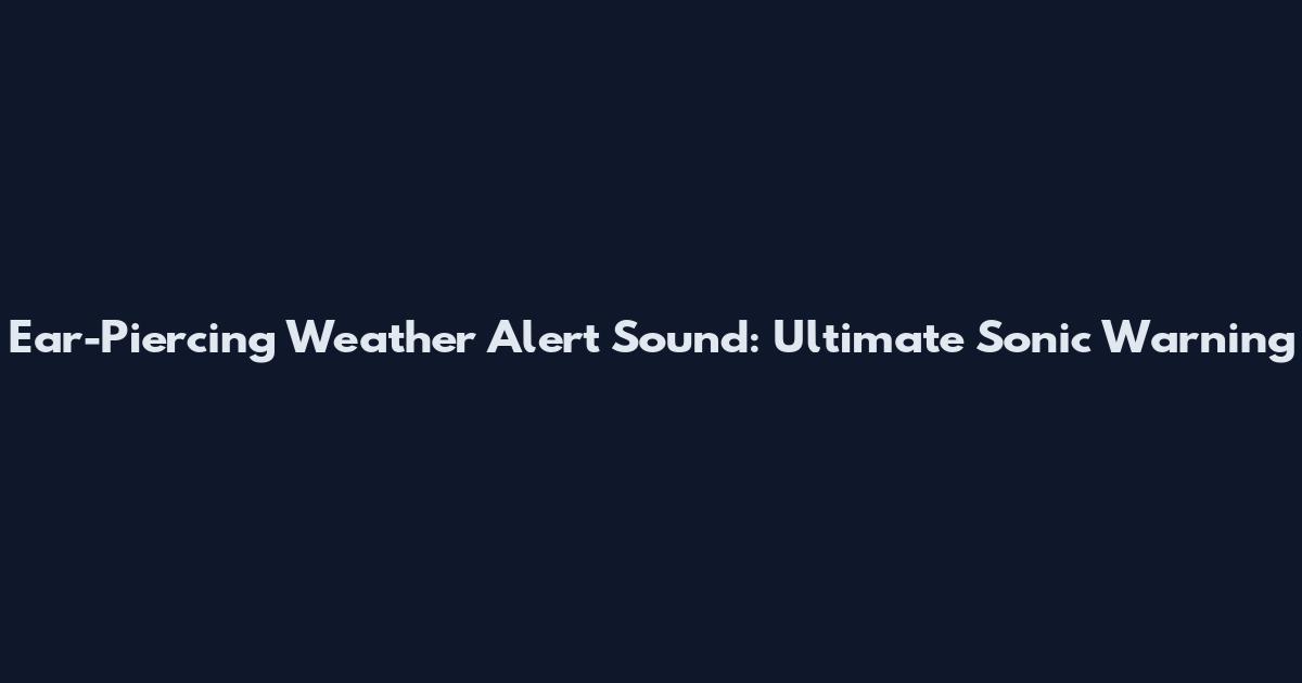 Ear-Piercing Weather Alert Sound: Ultimate Sonic Warning
