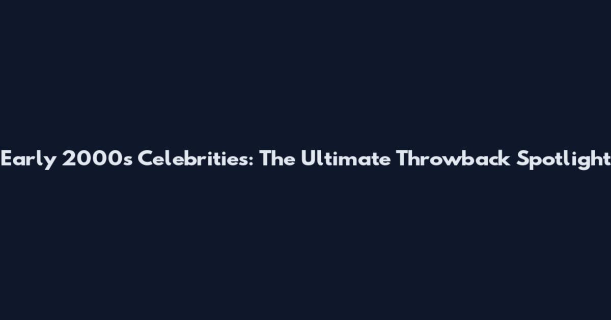 Early 2000s Celebrities: The Ultimate Throwback Spotlight