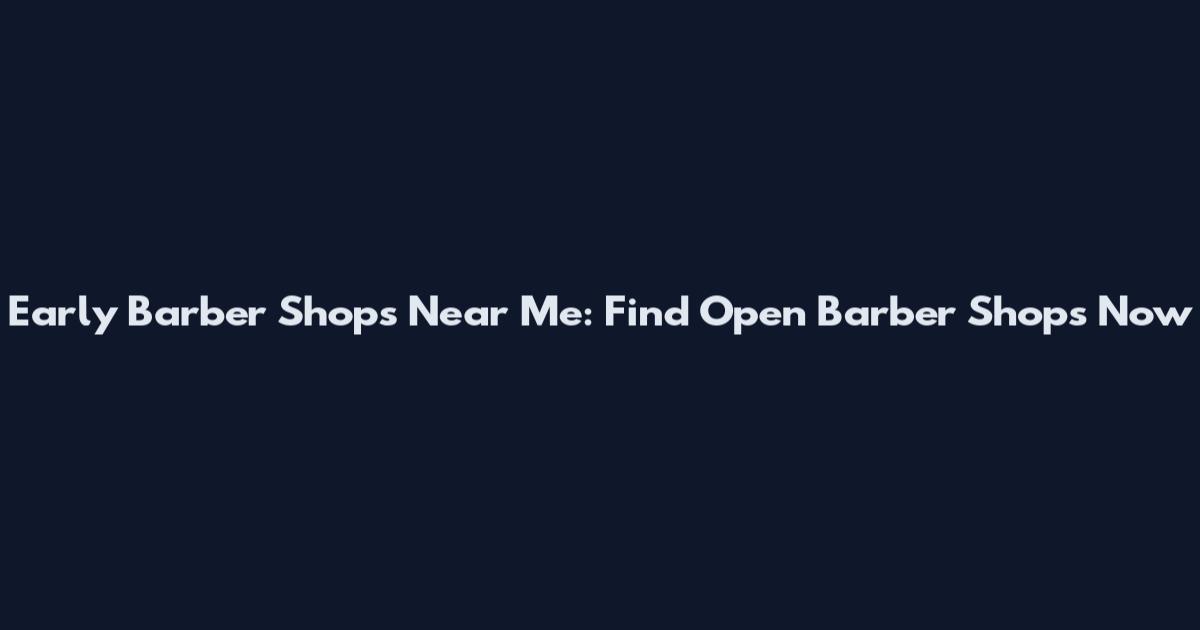 Early Barber Shops Near Me: Find Open Barber Shops Now
