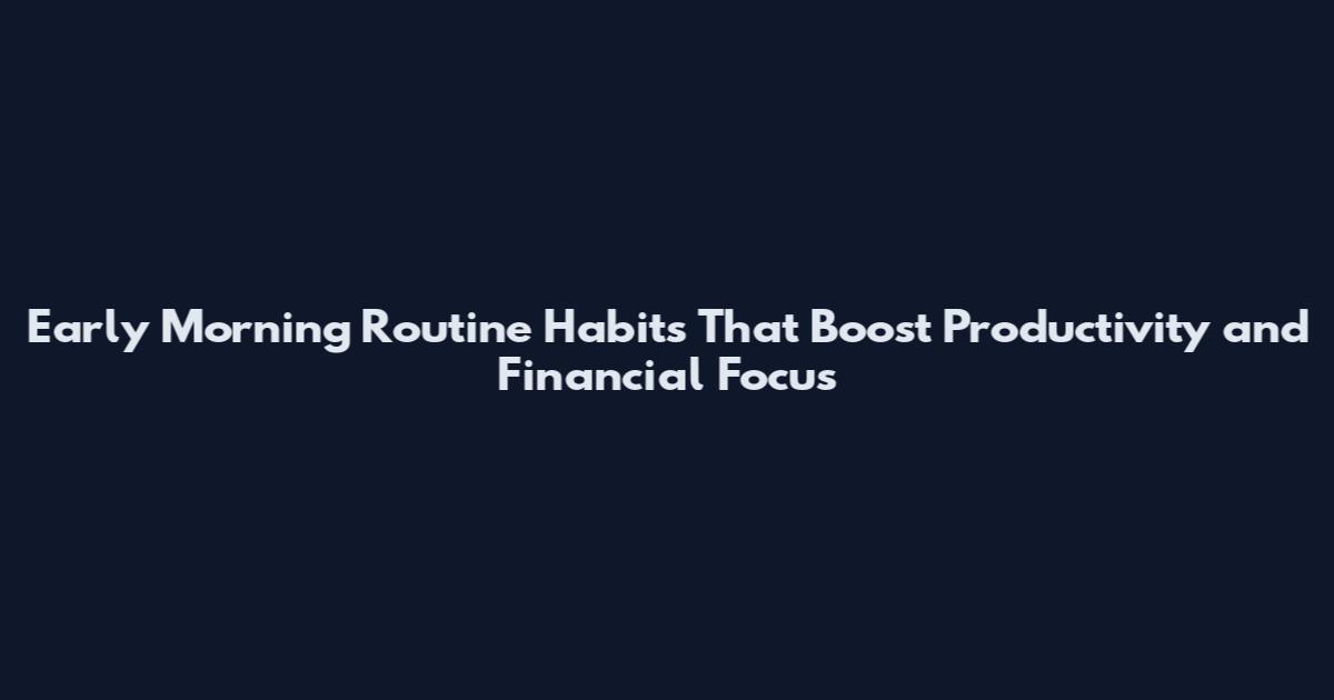Early Morning Routine Habits That Boost Productivity and Financial Focus