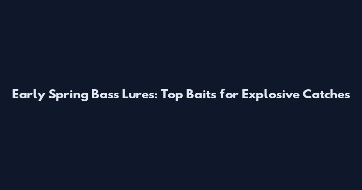 Early Spring Bass Lures: Top Baits for Explosive Catches