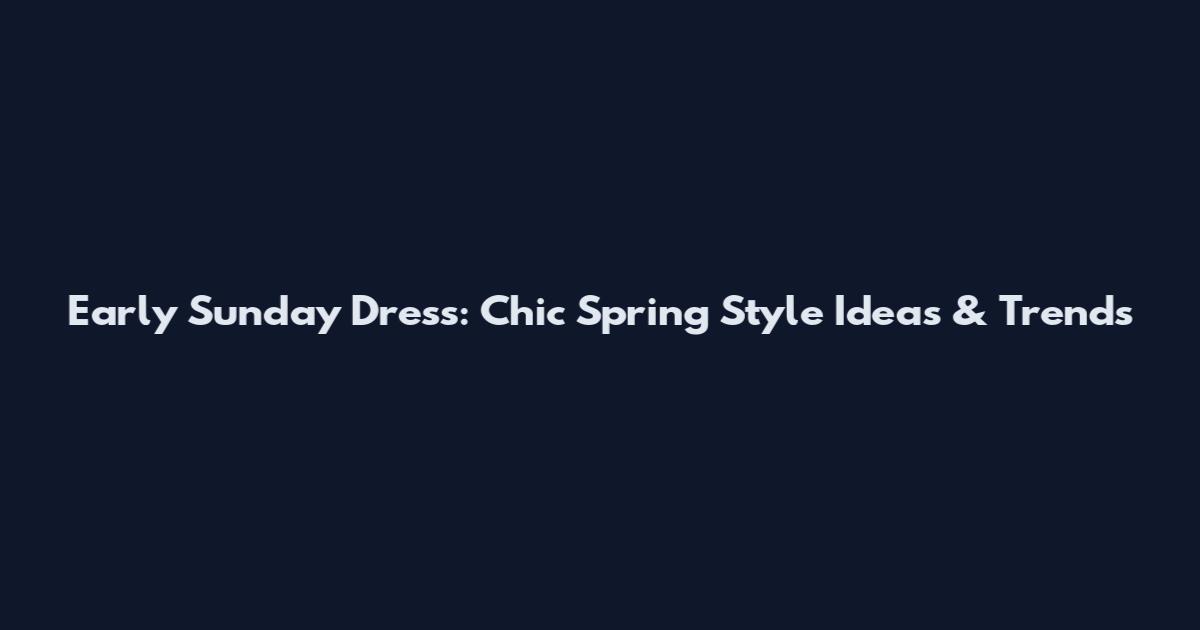Early Sunday Dress: Chic Spring Style Ideas & Trends