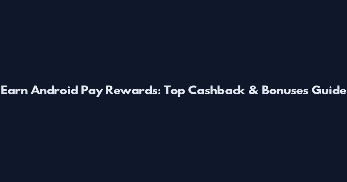 Earn Android Pay Rewards: Top Cashback & Bonuses Guide
