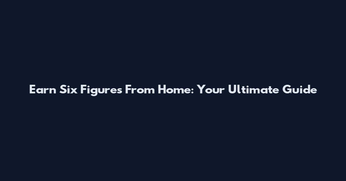 Earn Six Figures From Home: Your Ultimate Guide
