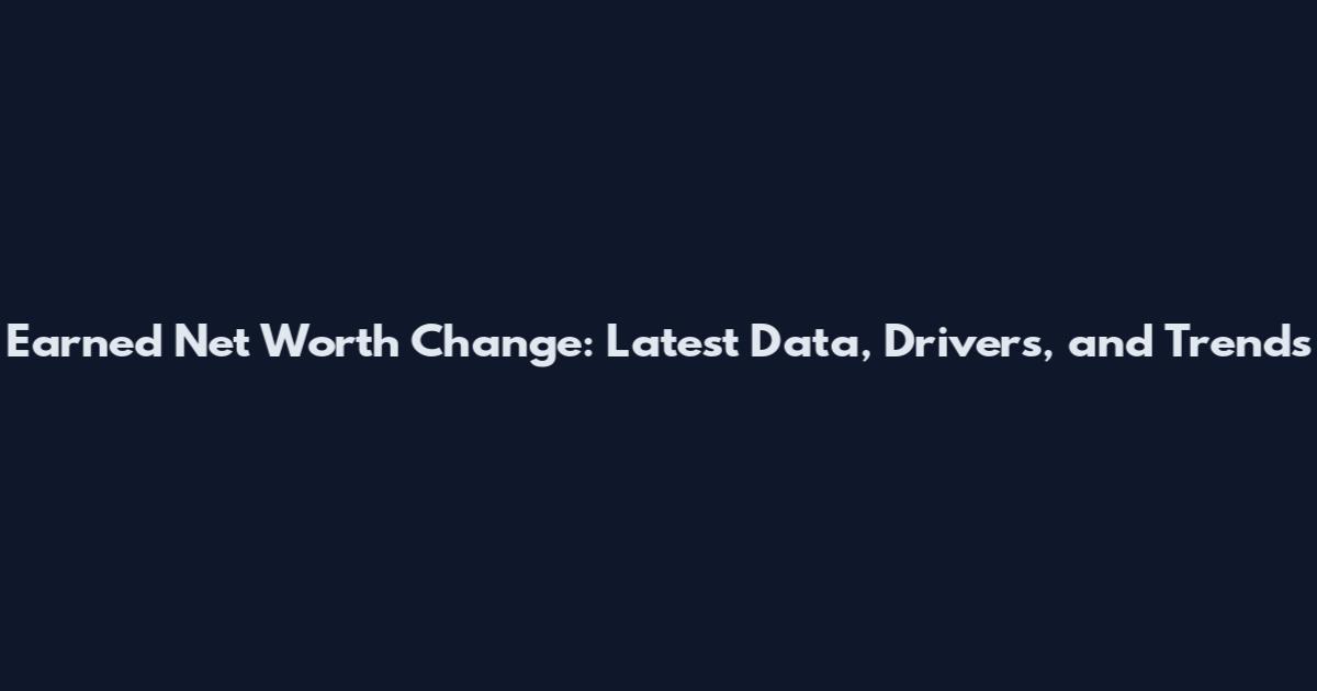 Earned Net Worth Change: Latest Data, Drivers, and Trends