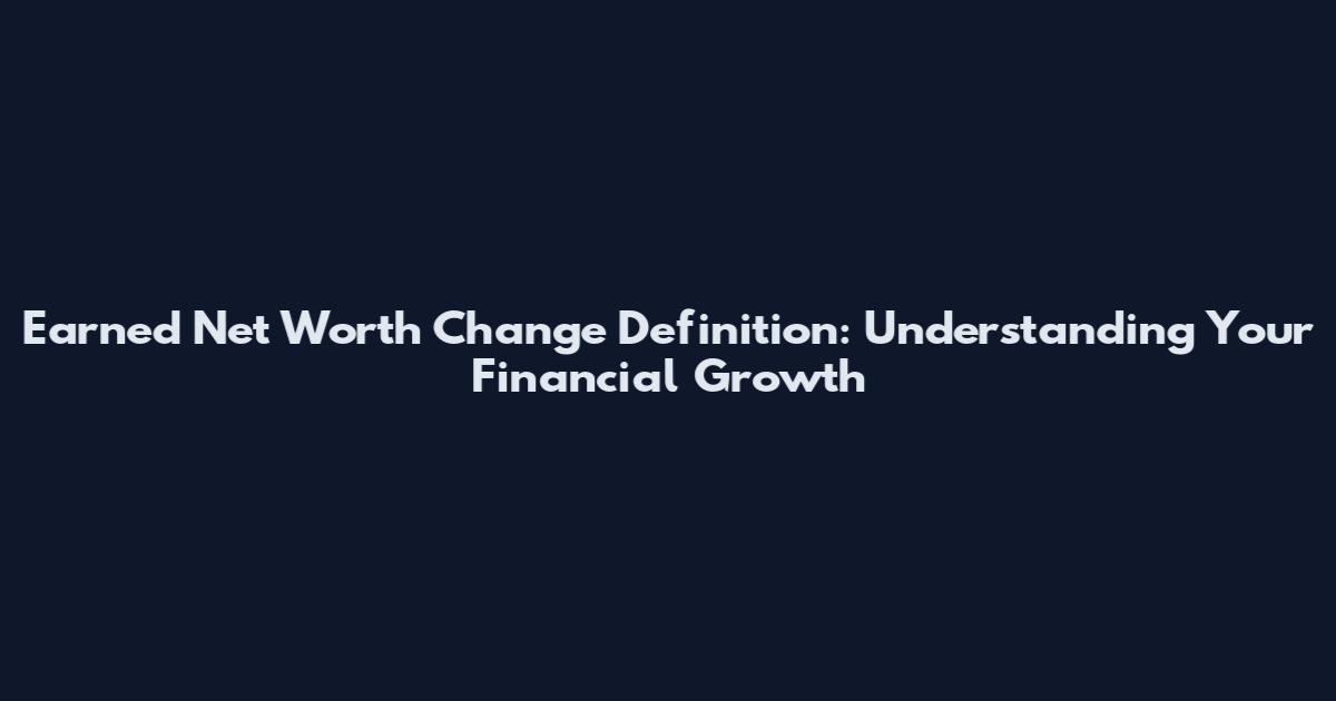 Earned Net Worth Change Definition: Understanding Your Financial Growth
