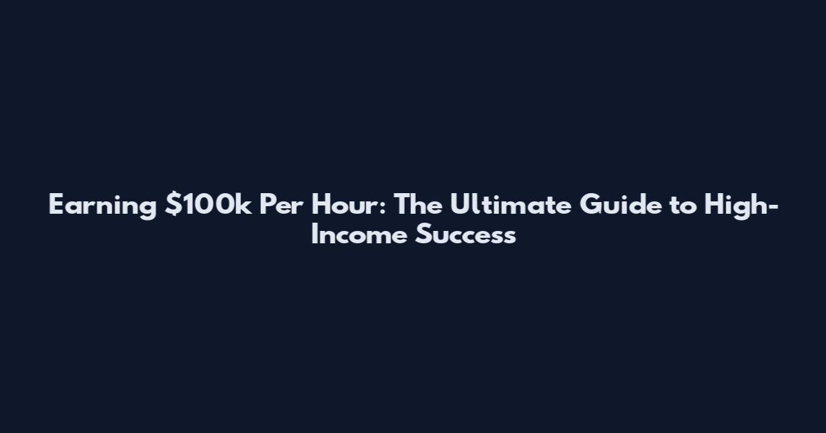 Earning $100k Per Hour: The Ultimate Guide to High-Income Success