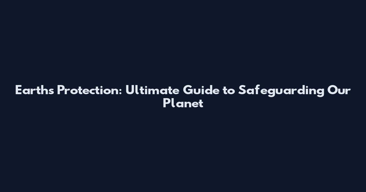 Earth's Protection: Ultimate Guide to Safeguarding Our Planet