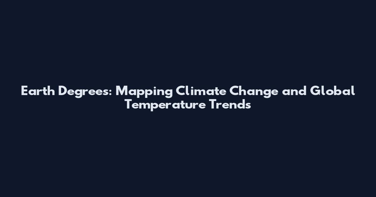 Earth Degrees: Mapping Climate Change and Global Temperature Trends