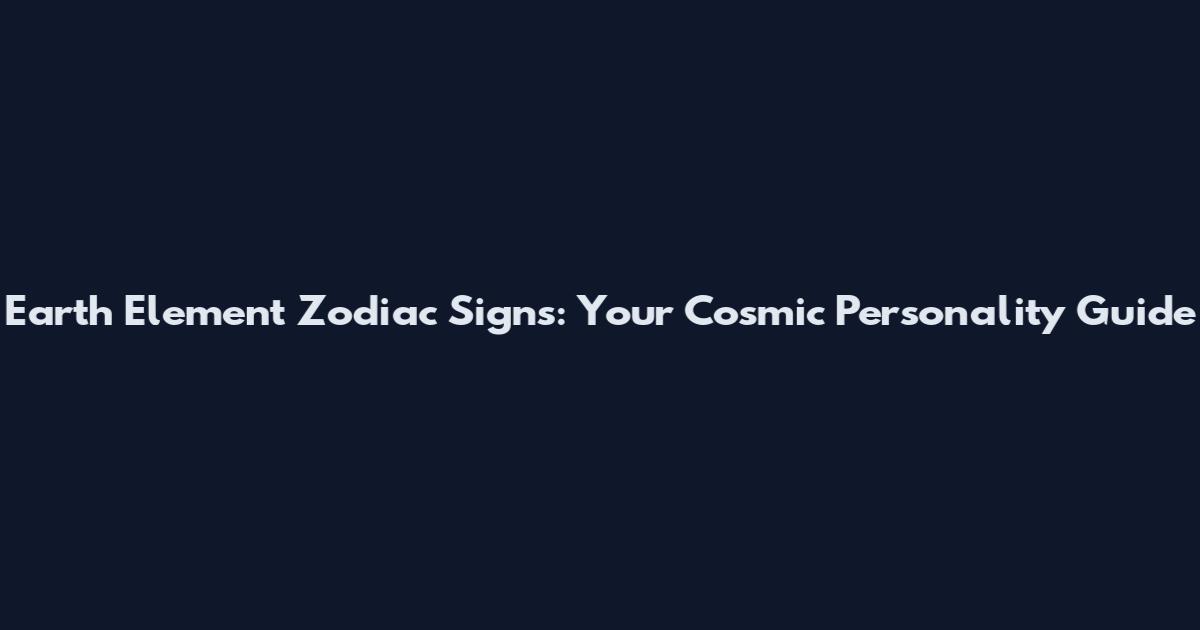 Earth Element Zodiac Signs: Your Cosmic Personality Guide