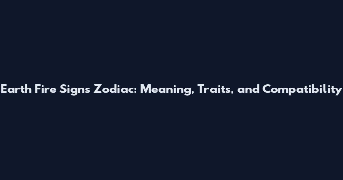 Earth Fire Signs Zodiac: Meaning, Traits, and Compatibility
