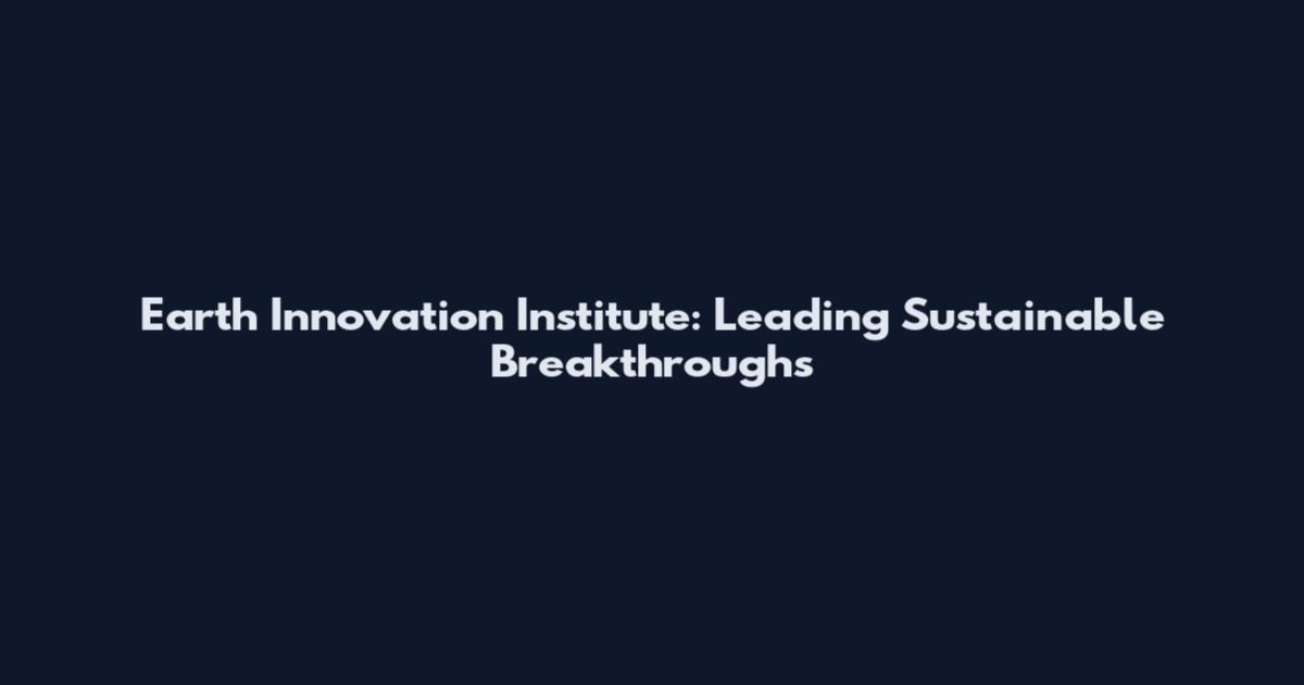 Earth Innovation Institute: Leading Sustainable Breakthroughs