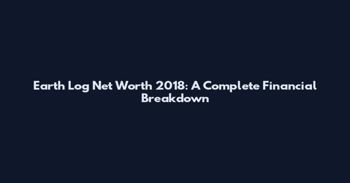 Earth Log Net Worth 2018: A Complete Financial Breakdown