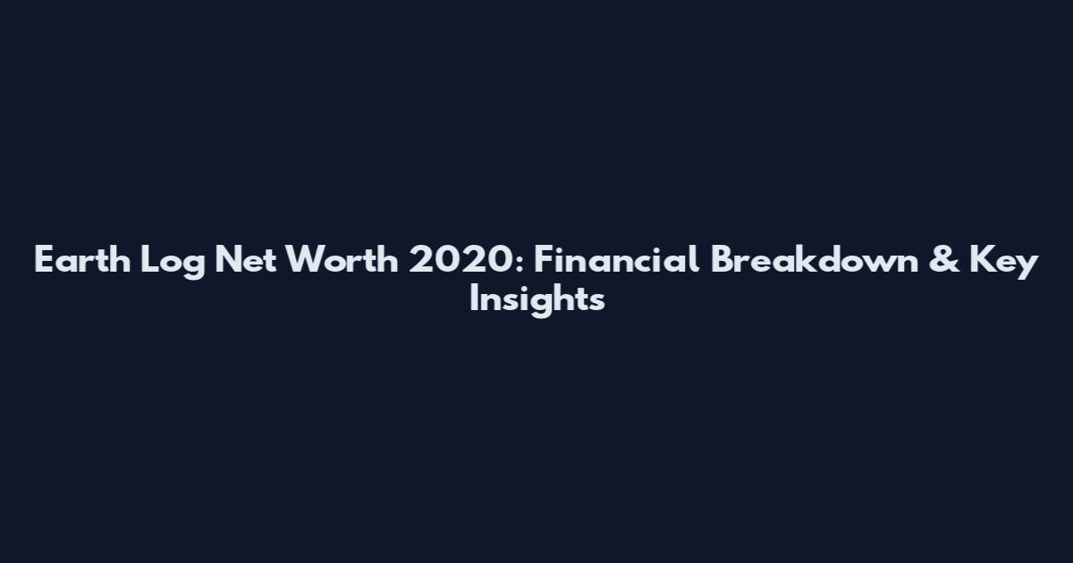 Earth Log Net Worth 2020: Financial Breakdown & Key Insights