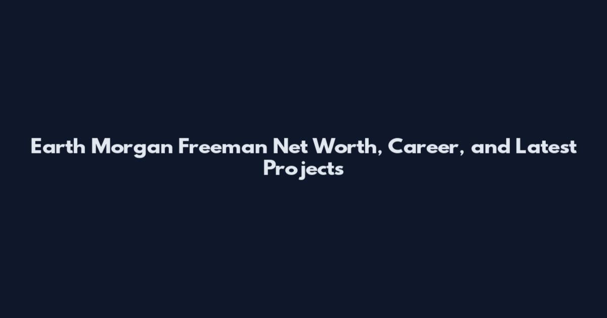 Earth Morgan Freeman Net Worth, Career, and Latest Projects
