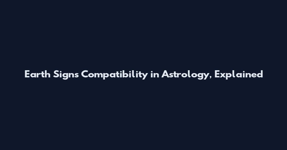 Earth Signs Compatibility in Astrology, Explained