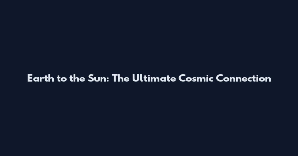 Earth to the Sun: The Ultimate Cosmic Connection